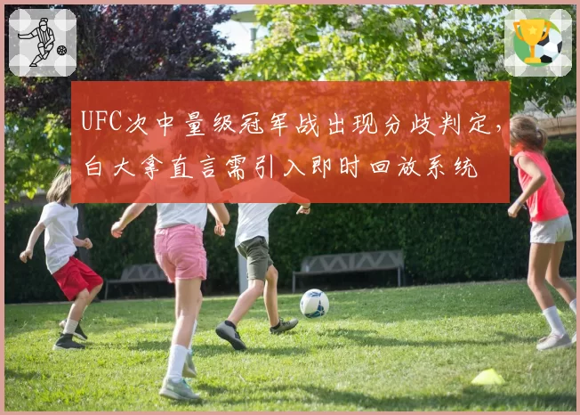 UFC次中量级冠军战出现分歧判定，白大拿直言需引入即时回放系统
