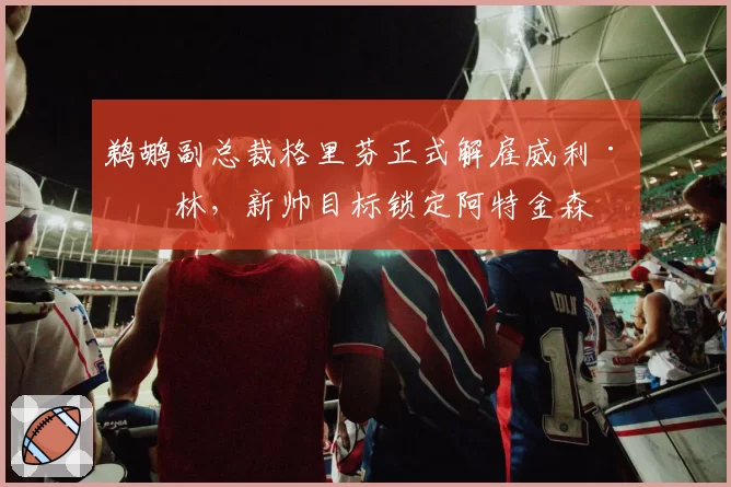 鹈鹕副总裁格里芬正式解雇威利·格林，新帅目标锁定阿特金森