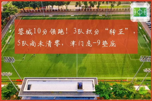 蓉城10分领跑!3队积分“转正”,5队尚未清零,津门虎-9垫底