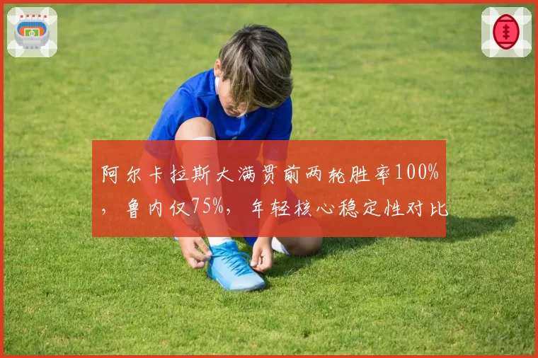阿尔卡拉斯大满贯前两轮胜率100%,鲁内仅75%,年轻核心稳定性对比鲜明