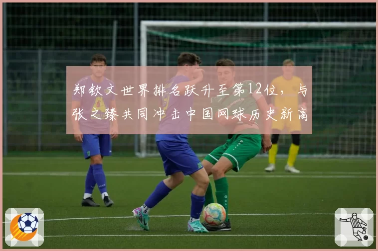 郑钦文世界排名跃升至第12位，与张之臻共同冲击中国网球历史新高