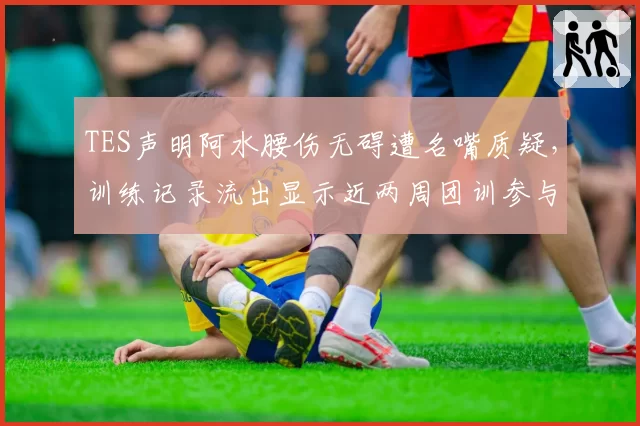 TES声明阿水腰伤无碍遭名嘴质疑，训练记录流出显示近两周团训参与率为零