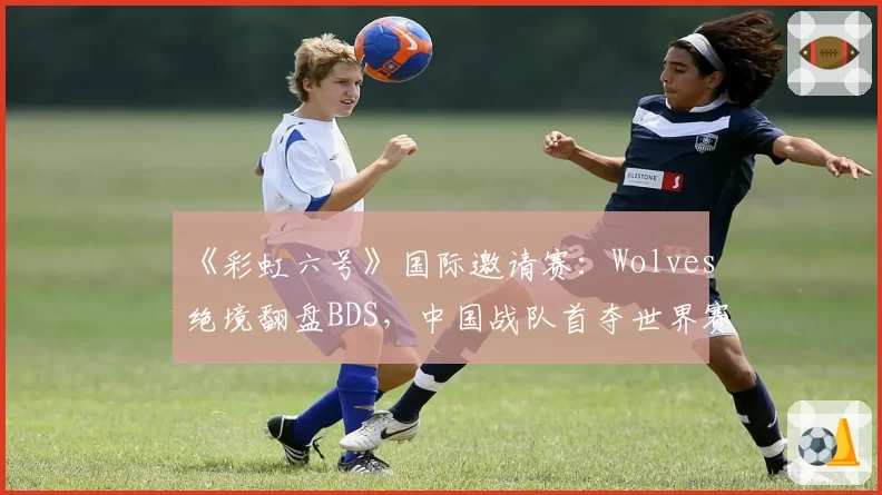 《彩虹六号》国际邀请赛：Wolves绝境翻盘BDS，中国战队首夺世界赛冠军点
