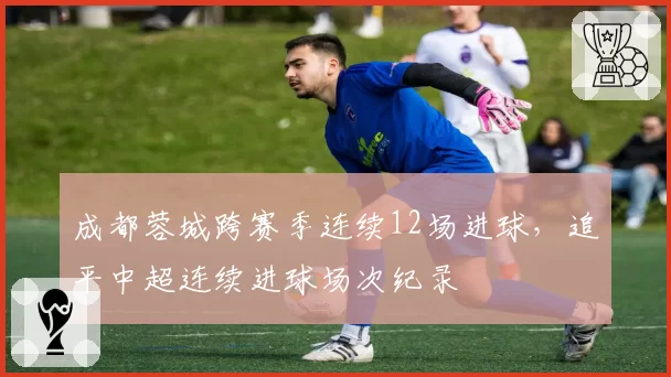 成都蓉城跨赛季连续12场进球，追平中超连续进球场次纪录