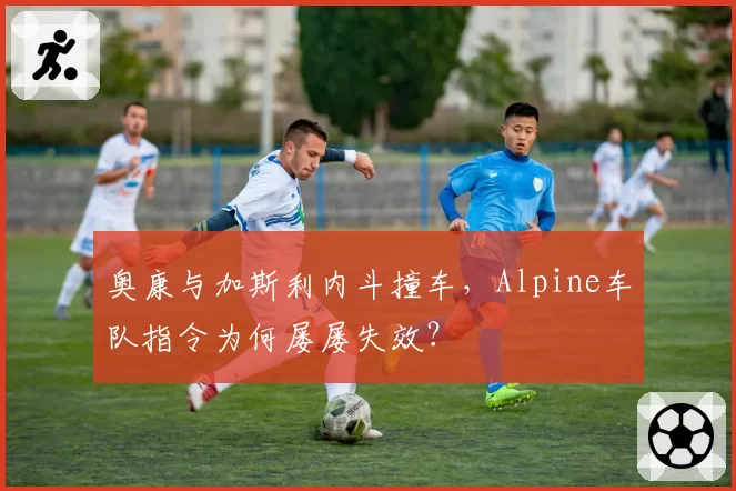 奥康与加斯利内斗撞车，Alpine车队指令为何屡屡失效？