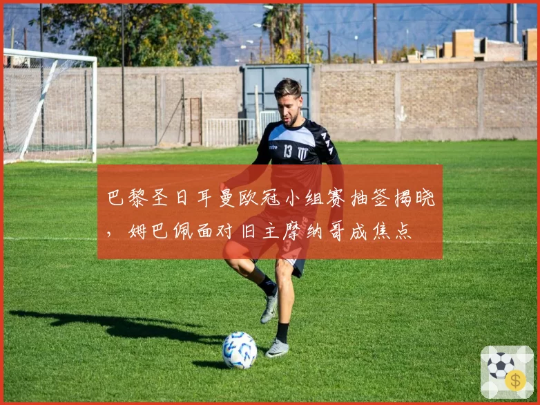 巴黎圣日耳曼欧冠小组赛抽签揭晓，姆巴佩面对旧主摩纳哥成焦点