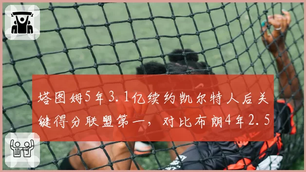 塔图姆5年3.1亿续约凯尔特人后关键得分联盟第一，对比布朗4年2.5亿加盟火箭时真实命中率降4%