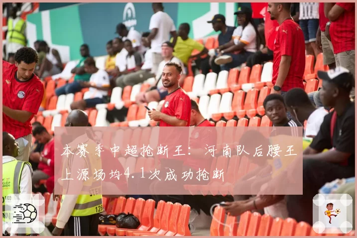 本赛季中超抢断王：河南队后腰王上源场均4.1次成功抢断