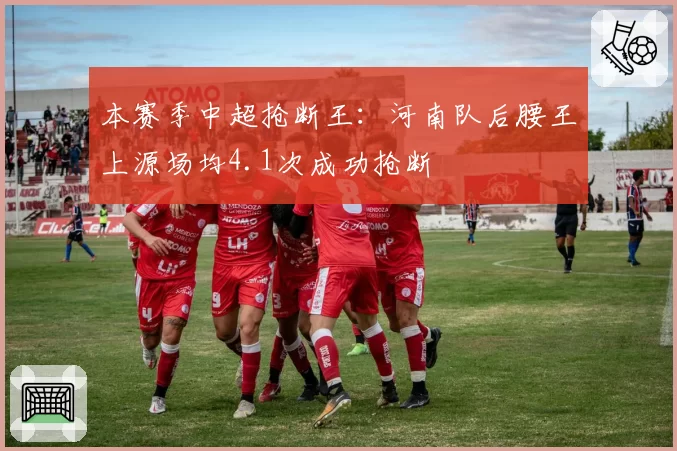 本赛季中超抢断王：河南队后腰王上源场均4.1次成功抢断