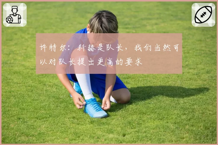 许特尔：科赫是队长，我们当然可以对队长提出更高的要求