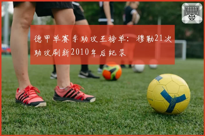 德甲单赛季助攻王榜单：穆勒21次助攻刷新2010年后纪录