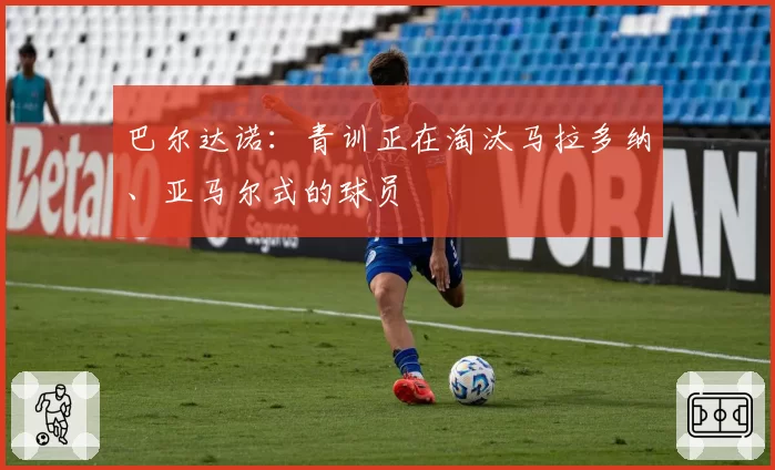巴尔达诺：青训正在淘汰马拉多纳、亚马尔式的球员