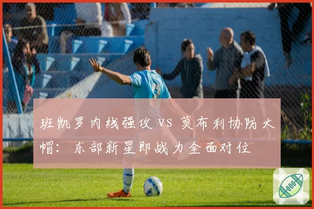 班凯罗内线强攻 vs 莫布利协防大帽:东部新星即战力全面对位