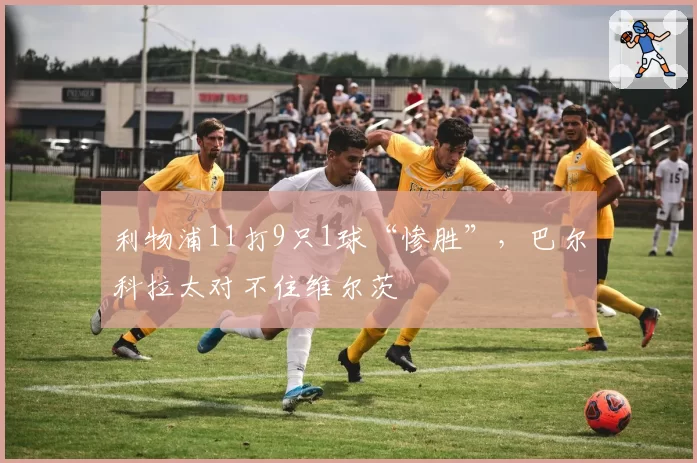 利物浦11打9只1球“惨胜”，巴尔科拉太对不住维尔茨