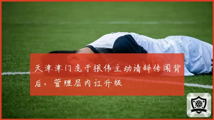 天津津门虎于根伟主动请辞传闻背后，管理层内讧升级