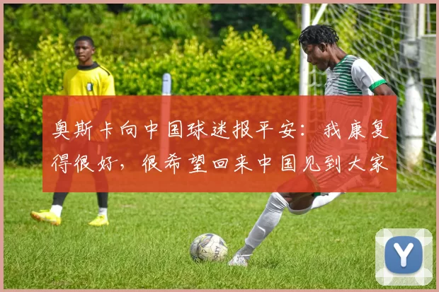 奥斯卡向中国球迷报平安：我康复得很好，很希望回来中国见到大家