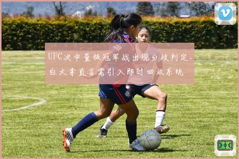 UFC次中量级冠军战出现分歧判定，白大拿直言需引入即时回放系统