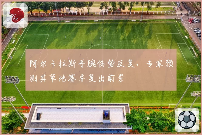 阿尔卡拉斯手腕伤势反复，专家预测其草地赛季复出前景