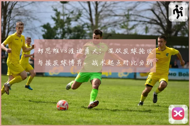 郑思维vs渡边勇大：混双发球抢攻与接发球博弈，战术起点对比分析