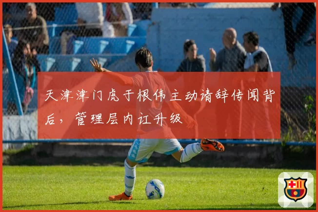 天津津门虎于根伟主动请辞传闻背后，管理层内讧升级
