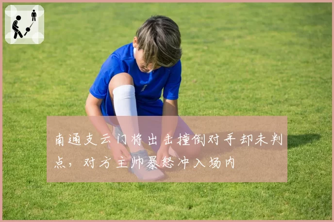 南通支云门将出击撞倒对手却未判点，对方主帅暴怒冲入场内