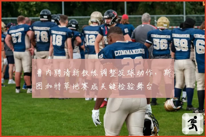 鲁内聘请新教练调整发球动作，斯图加特草地赛成关键检验舞台