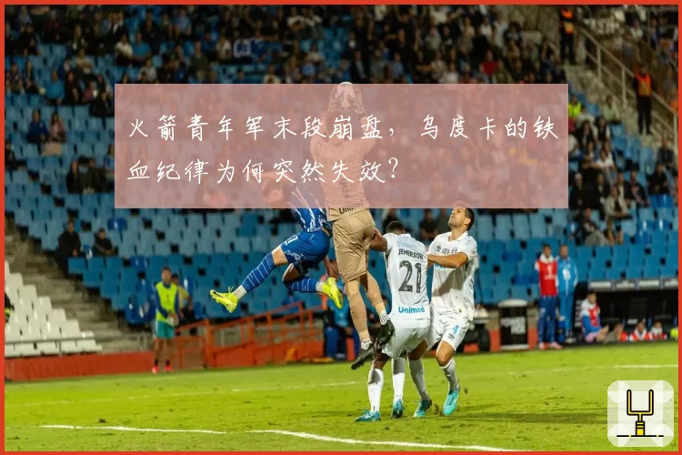 火箭青年军末段崩盘，乌度卡的铁血纪律为何突然失效？