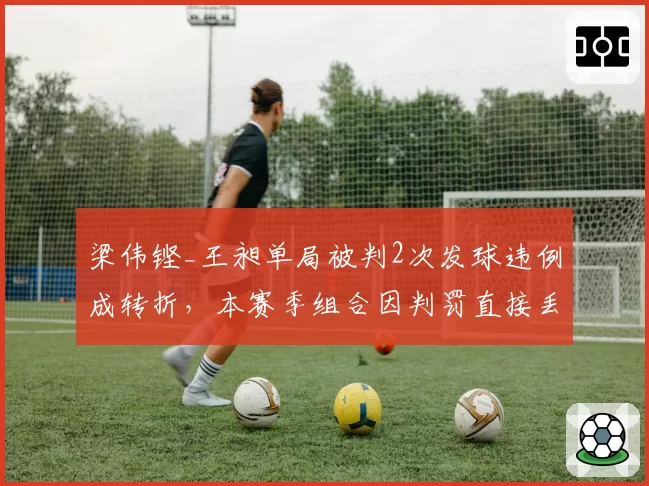 梁伟铿_王昶单局被判2次发球违例成转折，本赛季组合因判罚直接丢分累计达87分