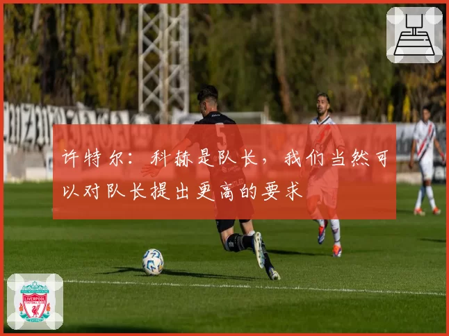 许特尔：科赫是队长，我们当然可以对队长提出更高的要求