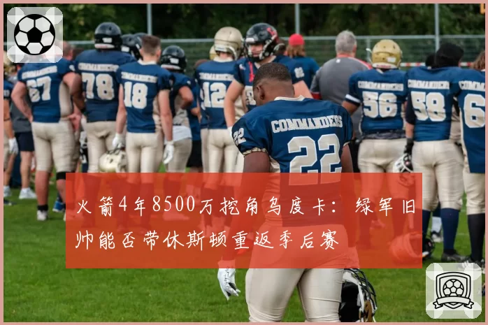 火箭4年8500万挖角乌度卡:绿军旧帅能否带休斯顿重返季后赛