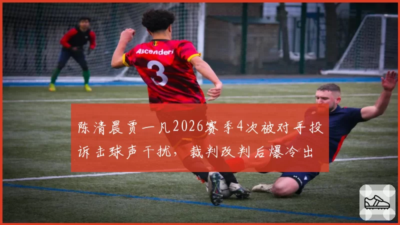 陈清晨贾一凡2026赛季4次被对手投诉击球声干扰,裁判改判后爆冷出局