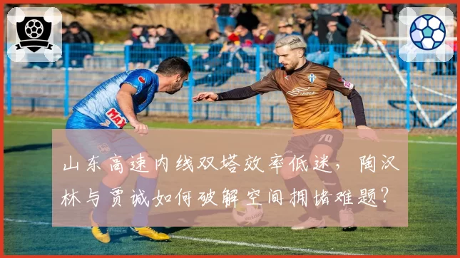 山东高速内线双塔效率低迷，陶汉林与贾诚如何破解空间拥堵难题？