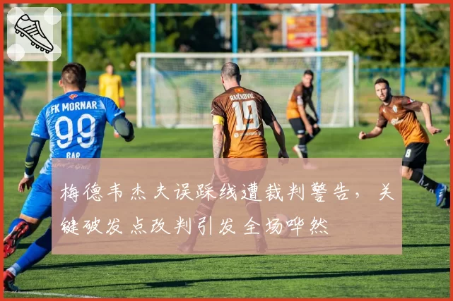 梅德韦杰夫误踩线遭裁判警告，关键破发点改判引发全场哗然