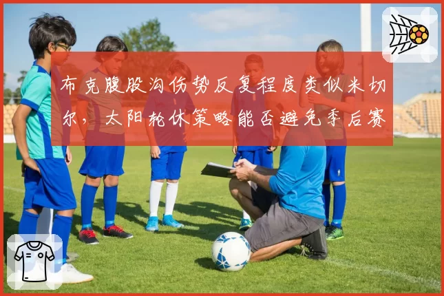 布克腹股沟伤势反复程度类似米切尔,太阳轮休策略能否避免季后赛隐患