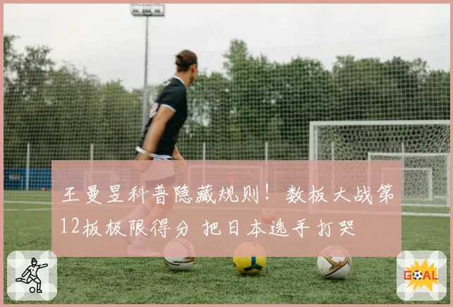 王曼昱科普隐藏规则!数板大战第12板极限得分 把日本选手打哭