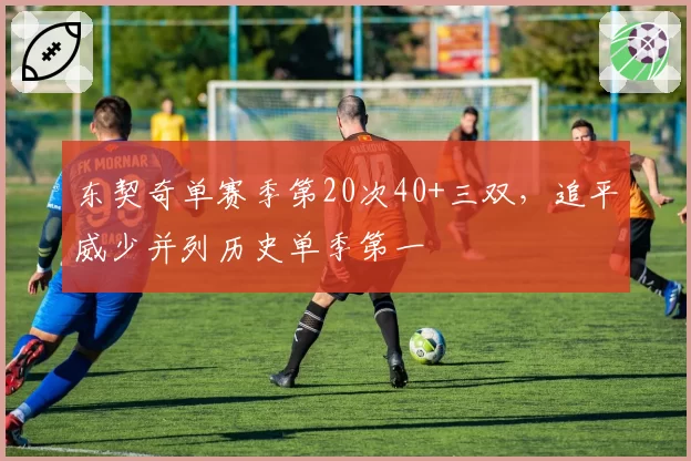 东契奇单赛季第20次40+三双，追平威少并列历史单季第一
