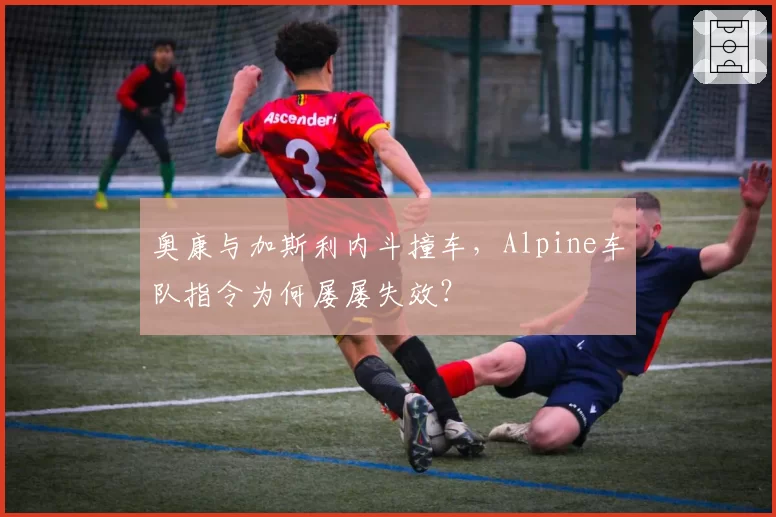 奥康与加斯利内斗撞车，Alpine车队指令为何屡屡失效？