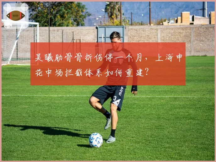 吴曦肋骨骨折伤停一个月，上海申花中场拦截体系如何重建？