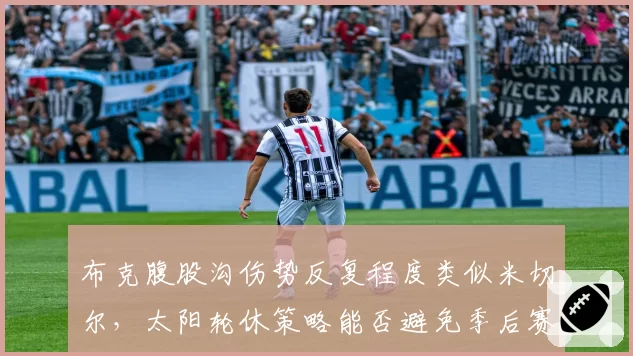 布克腹股沟伤势反复程度类似米切尔,太阳轮休策略能否避免季后赛隐患