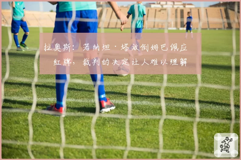 拉奥斯:若纳坦·塔放倒姆巴佩应吃红牌,裁判的决定让人难以理解