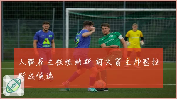 人解雇主教练纳斯 前火箭主帅塞拉斯成候选