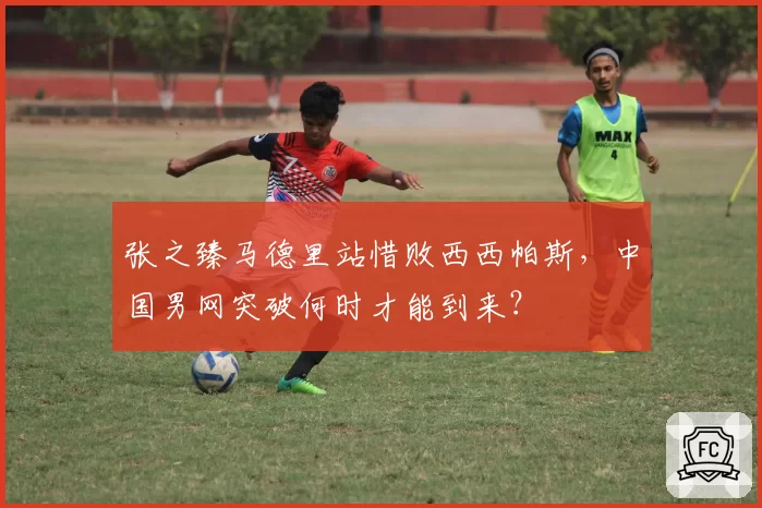 张之臻马德里站惜败西西帕斯,中国男网突破何时才能到来?
