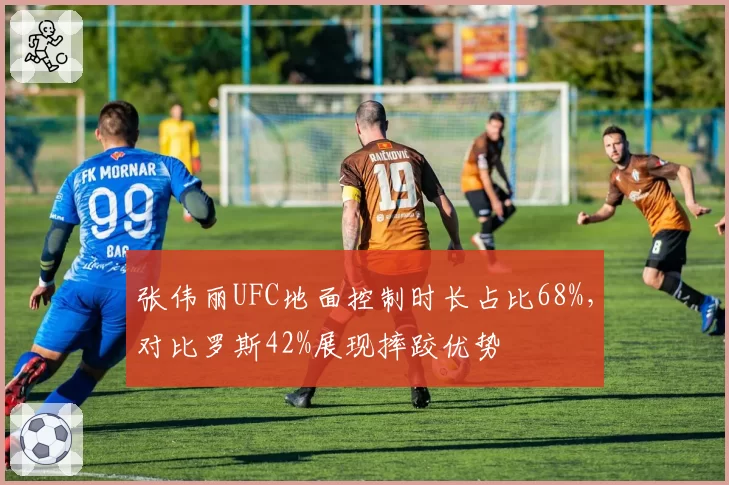 张伟丽UFC地面控制时长占比68%,对比罗斯42%展现摔跤优势