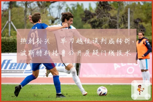 热刺孙兴慜单刀越位误判成转折，波斯特科格鲁公开质疑门线技术