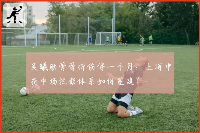 吴曦肋骨骨折伤停一个月，上海申花中场拦截体系如何重建？