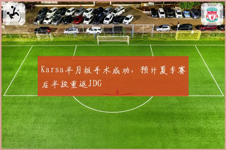 Karsa半月板手术成功，预计夏季赛后半段重返JDG