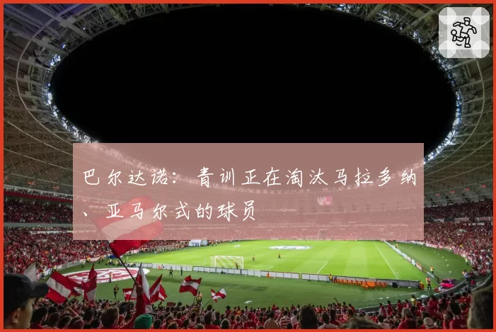 巴尔达诺：青训正在淘汰马拉多纳、亚马尔式的球员