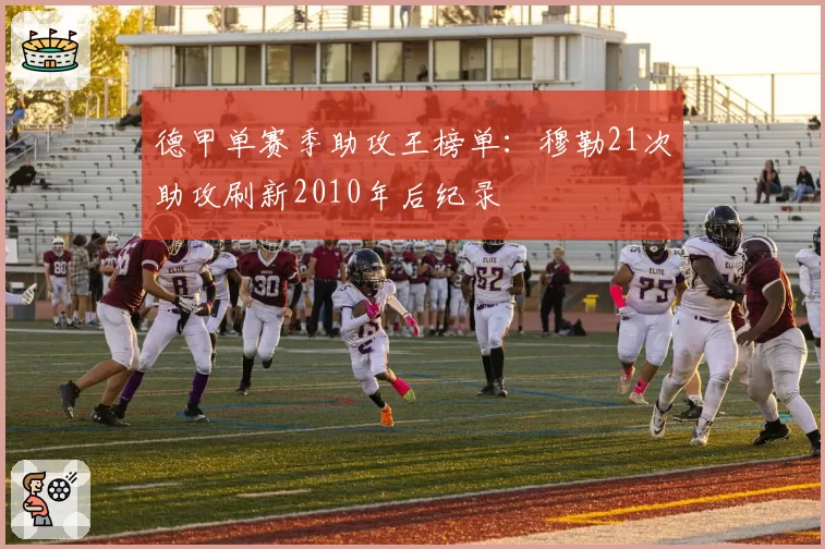 德甲单赛季助攻王榜单：穆勒21次助攻刷新2010年后纪录