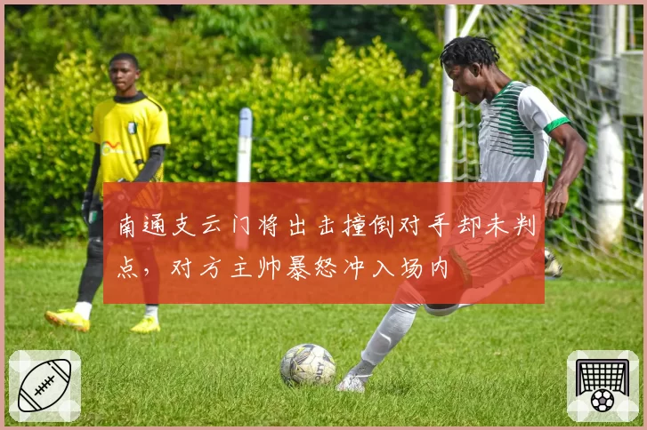 南通支云门将出击撞倒对手却未判点，对方主帅暴怒冲入场内