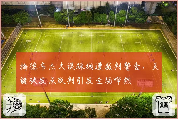 梅德韦杰夫误踩线遭裁判警告，关键破发点改判引发全场哗然